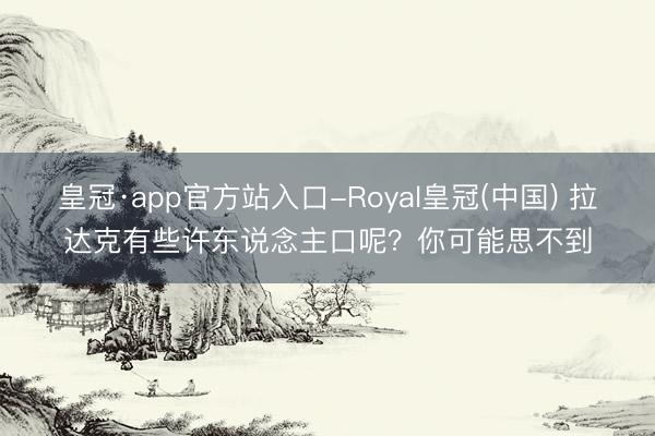 皇冠·app官方站入口-Royal皇冠(中国) 拉达克有些许东说念主口呢？你可能思不到