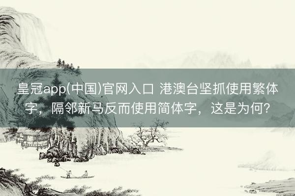 皇冠app(中国)官网入口 港澳台坚抓使用繁体字，隔邻新马反而使用简体字，这是为何？