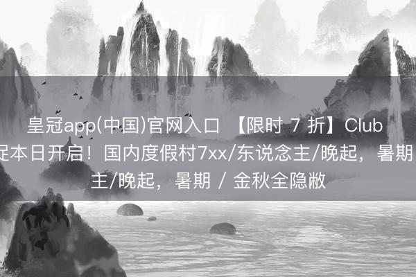 皇冠app(中国)官网入口 【限时 7 折】Club Med 618 大促本日开启！国内度假村7xx/东说念主/晚起，暑期 / 金秋全隐敝