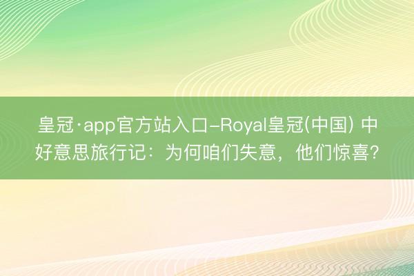 皇冠·app官方站入口-Royal皇冠(中国) 中好意思旅行记：为何咱们失意，他们惊喜？