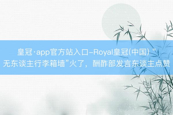 皇冠·app官方站入口-Royal皇冠(中国) “无东谈主行李箱墙”火了，酬酢部发言东谈主点赞