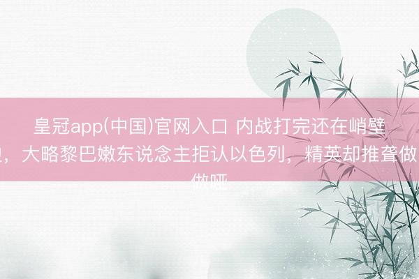 皇冠app(中国)官网入口 内战打完还在峭壁边，大略黎巴嫩东说念主拒认以色列，精英却推聋做哑