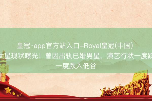 皇冠·app官方站入口-Royal皇冠(中国) 前TVB女星现状曝光！曾因出轨已婚男星，演艺行状一度跌入低谷