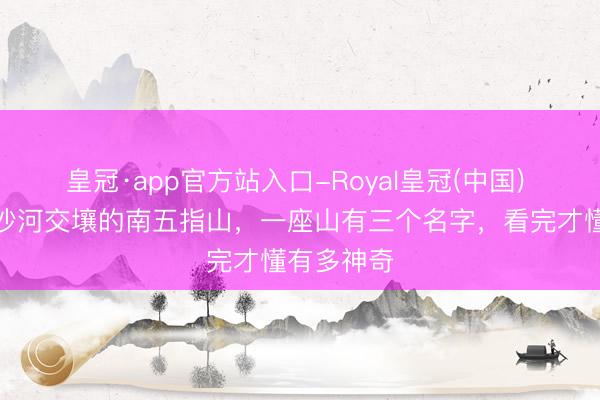 皇冠·app官方站入口-Royal皇冠(中国) 藏在武安沙河交壤的南五指山，一座山有三个名字，看完才懂有多神奇