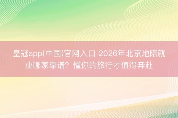 皇冠app(中国)官网入口 2026年北京地陪就业哪家靠谱？懂你的旅行才值得奔赴