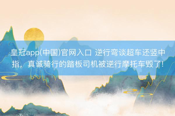 皇冠app(中国)官网入口 逆行弯谈超车还竖中指，真诚骑行的踏板司机被逆行摩托车毁了!