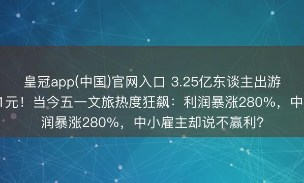 皇冠app(中国)官网入口 3.25亿东谈主出游，东谈主均只花571元！当今五一文旅热度狂飙：利润暴涨280%，中小雇主却说不赢利？