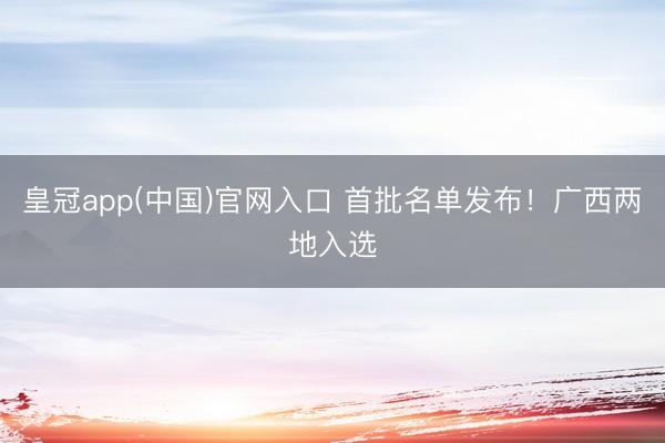 皇冠app(中国)官网入口 首批名单发布！广西两地入选