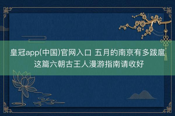皇冠app(中国)官网入口 五月的南京有多跋扈 这篇六朝古王人漫游指南请收好