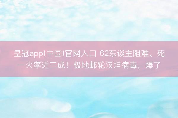 皇冠app(中国)官网入口 62东谈主阻难、死一火率近三成！极地邮轮汉坦病毒，爆了