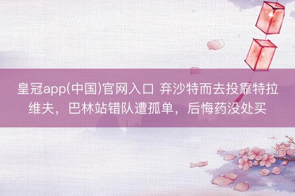 皇冠app(中国)官网入口 弃沙特而去投靠特拉维夫，巴林站错队遭孤单，后悔药没处买