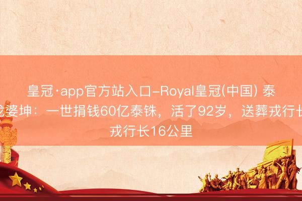 皇冠·app官方站入口-Royal皇冠(中国) 泰国高僧龙婆坤：一世捐钱60亿泰铢，活了92岁，送葬戎行长16公里