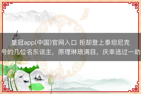 皇冠app(中国)官网入口 拒却登上泰坦尼克号的几位名东谈主，原理琳琅满目，庆幸逃过一劫