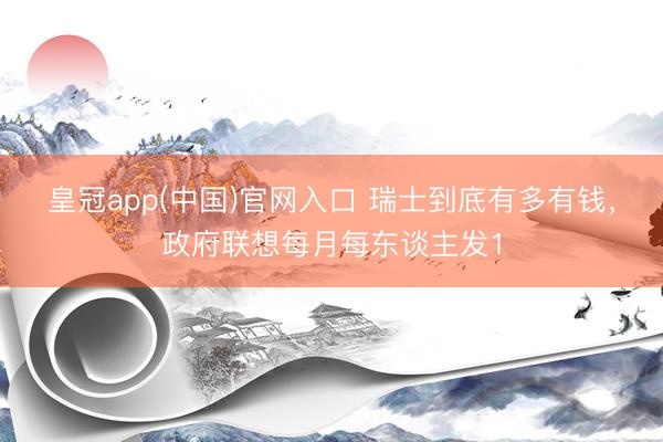 皇冠app(中国)官网入口 瑞士到底有多有钱，政府联想每月每东谈主发1