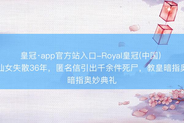 皇冠·app官方站入口-Royal皇冠(中国) 梵蒂冈仙女失散36年，匿名信引出千余件死尸，教皇暗指奥妙典礼