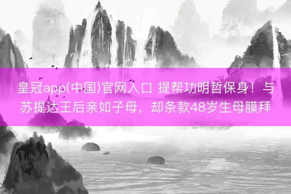 皇冠app(中国)官网入口 提帮功明哲保身！与苏提达王后亲如子母，却条款48岁生母膜拜