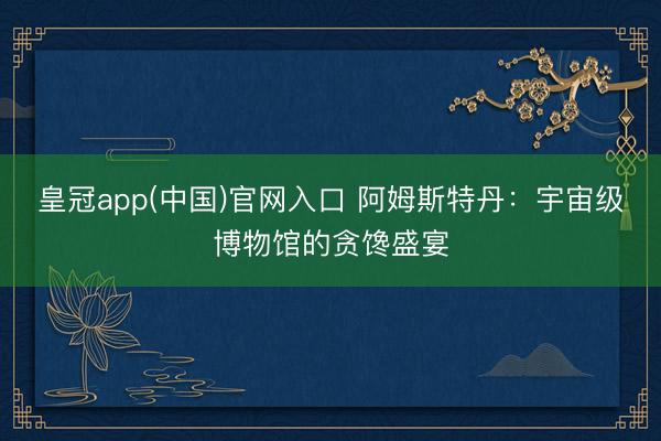 皇冠app(中国)官网入口 阿姆斯特丹：宇宙级博物馆的贪馋盛宴