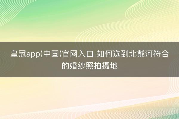 皇冠app(中国)官网入口 如何选到北戴河符合的婚纱照拍摄地