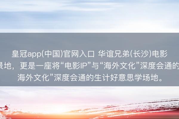 皇冠app(中国)官网入口 华谊兄弟(长沙)电影小镇，一处电影实景地，更是一座将“电影IP”与“海外文化”深度会通的生计好意思学场地。