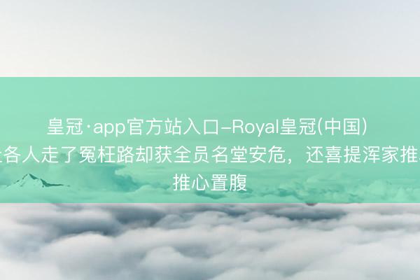 皇冠·app官方站入口-Royal皇冠(中国) 孙杨让各人走了冤枉路却获全员名堂安危，还喜提浑家推心置腹