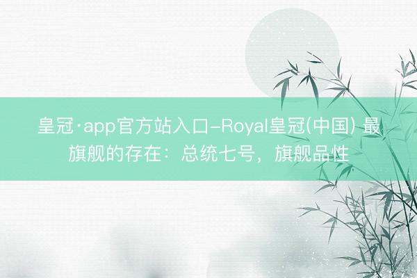 皇冠·app官方站入口-Royal皇冠(中国) 最旗舰的存在：总统七号，旗舰品性