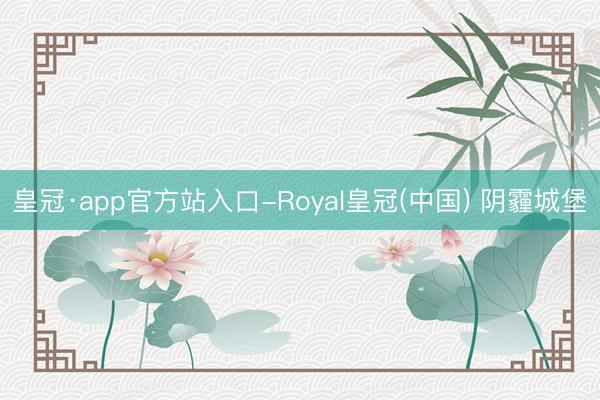 皇冠·app官方站入口-Royal皇冠(中国) 阴霾城堡