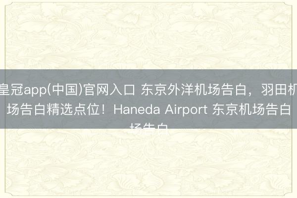 皇冠app(中国)官网入口 东京外洋机场告白,羽田机场告白精选点位!Haneda Airport 东京机场告白