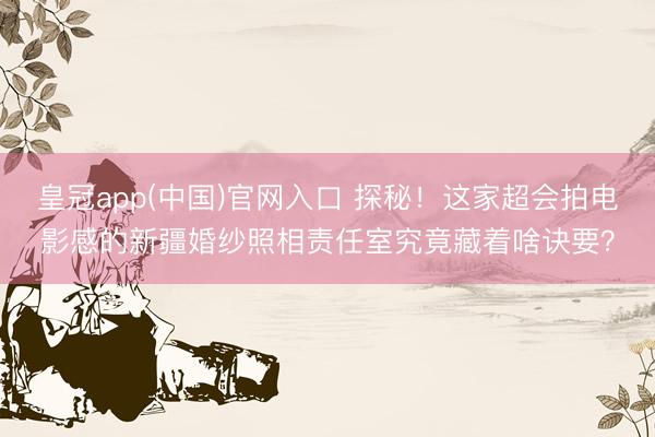 皇冠app(中国)官网入口 探秘！这家超会拍电影感的新疆婚纱照相责任室究竟藏着啥诀要？