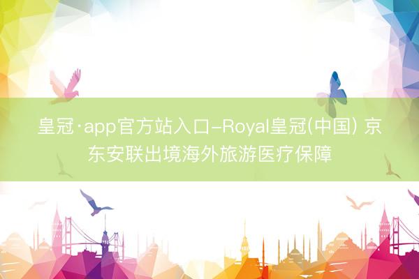 皇冠·app官方站入口-Royal皇冠(中国) 京东安联出境海外旅游医疗保障