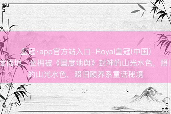 皇冠·app官方站入口-Royal皇冠(中国) 英国老钱私藏的度假地，坐拥被《国度地舆》封神的山光水色，照旧颐养系童话秘境