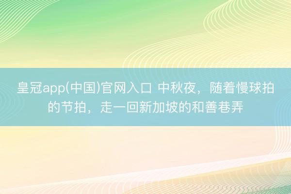 皇冠app(中国)官网入口 中秋夜,随着慢球拍的节拍,走一回新加坡的和善巷弄