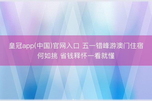 皇冠app(中国)官网入口 五一错峰游澳门住宿何如挑 省钱释怀一看就懂