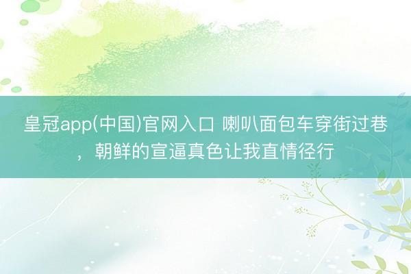 皇冠app(中国)官网入口 喇叭面包车穿街过巷，朝鲜的宣逼真色让我直情径行