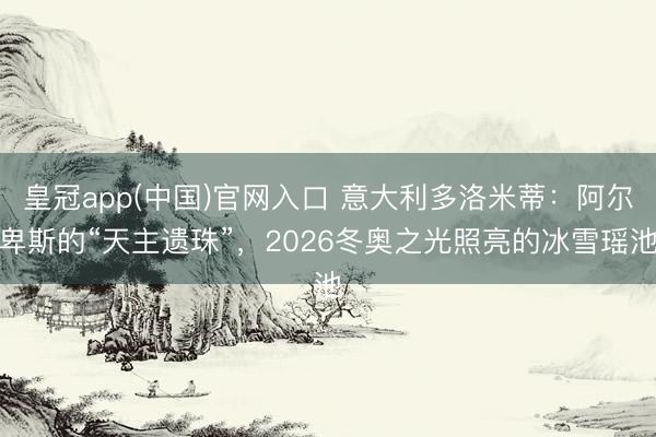 皇冠app(中国)官网入口 意大利多洛米蒂：阿尔卑斯的“天主遗珠”，2026冬奥之光照亮的冰雪瑶池