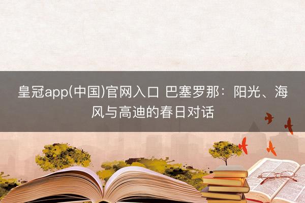皇冠app(中国)官网入口 巴塞罗那：阳光、海风与高迪的春日对话