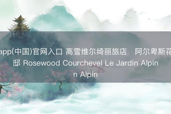 皇冠app(中国)官网入口 高雪维尔绮丽旅店・阿尔卑斯花圃宅邸 Rosewood Courchevel Le Jardin Alpin