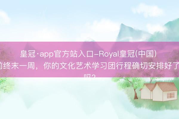 皇冠·app官方站入口-Royal皇冠(中国) 节前终末一周，你的文化艺术学习团行程确切安排好了吗？