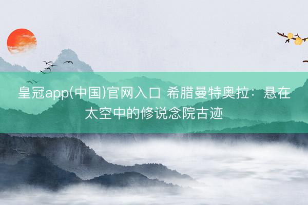 皇冠app(中国)官网入口 希腊曼特奥拉：悬在太空中的修说念院古迹