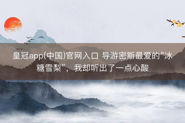 皇冠app(中国)官网入口 导游密斯最爱的“冰糖雪梨”，我却听出了一点心酸
