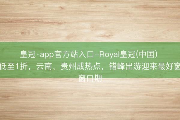 皇冠·app官方站入口-Royal皇冠(中国) 机票低至1折，云南、贵州成热点，错峰出游迎来最好窗口期