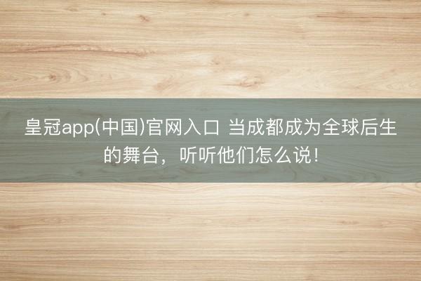 皇冠app(中国)官网入口 当成都成为全球后生的舞台,听听他们怎么说!