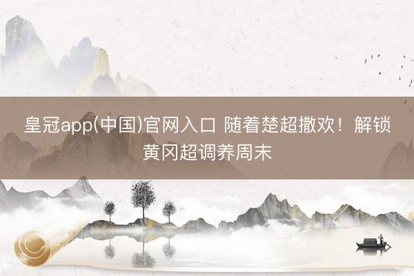皇冠app(中国)官网入口 随着楚超撒欢！解锁黄冈超调养周末