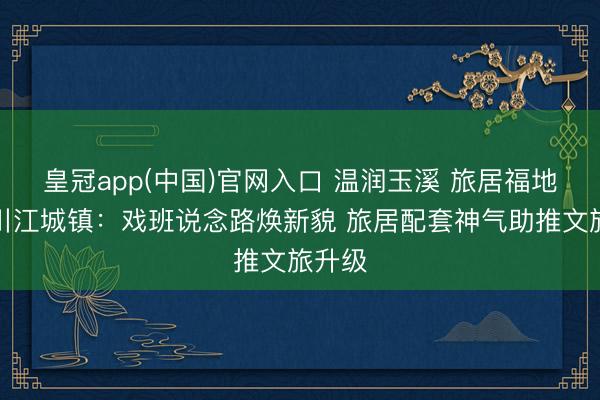 皇冠app(中国)官网入口 温润玉溪 旅居福地丨江川江城镇：戏班说念路焕新貌 旅居配套神气助推文旅升级