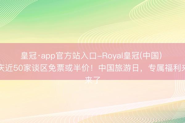皇冠·app官方站入口-Royal皇冠(中国) 重庆近50家谈区免票或半价！中国旅游日，专属福利来了