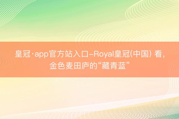 皇冠·app官方站入口-Royal皇冠(中国) 看，金色麦田庐的“藏青蓝”