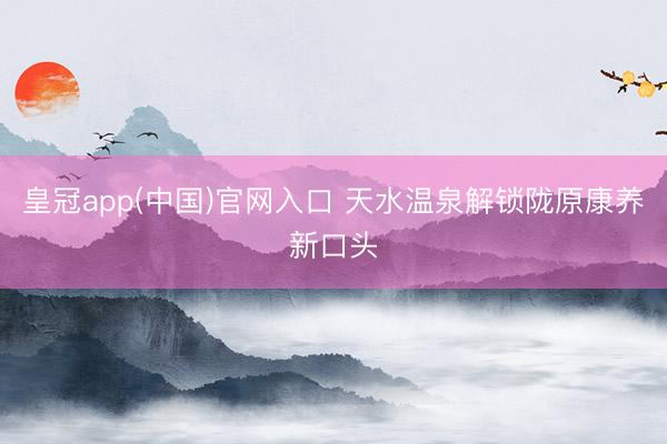 皇冠app(中国)官网入口 天水温泉解锁陇原康养新口头