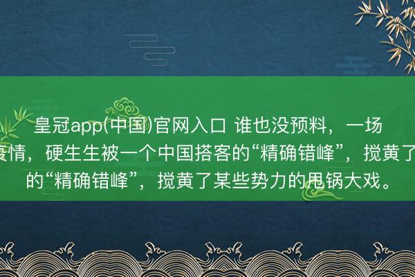 皇冠app(中国)官网入口 谁也没预料，一场全球紧盯的汉坦病毒疫情，硬生生被一个中国搭客的“精确错峰”，搅黄了某些势力的甩锅大戏。