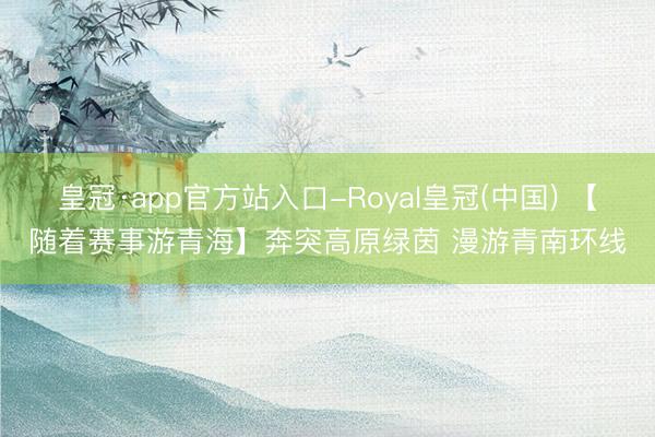 皇冠·app官方站入口-Royal皇冠(中国) 【随着赛事游青海】奔突高原绿茵 漫游青南环线