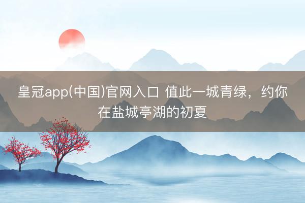 皇冠app(中国)官网入口 值此一城青绿，约你在盐城亭湖的初夏
