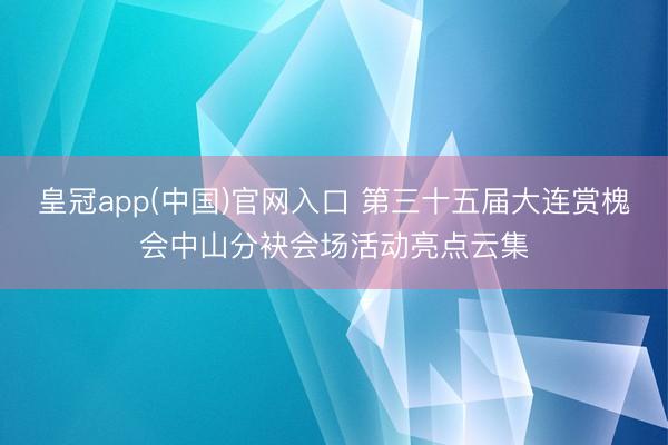 皇冠app(中国)官网入口 第三十五届大连赏槐会中山分袂会场活动亮点云集